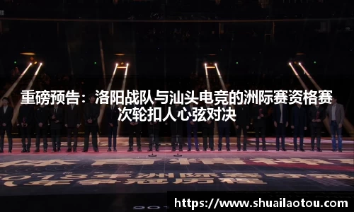 重磅预告：洛阳战队与汕头电竞的洲际赛资格赛次轮扣人心弦对决