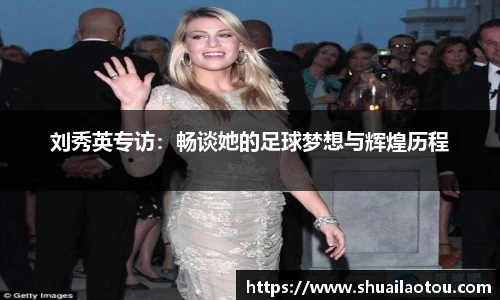 刘秀英专访：畅谈她的足球梦想与辉煌历程