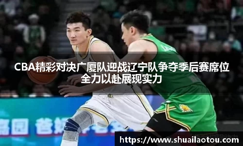 CBA精彩对决广厦队迎战辽宁队争夺季后赛席位全力以赴展现实力